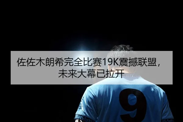 佐佐木朗希完全比赛19K震撼联盟，未来大幕已拉开